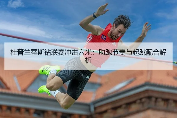 杜普兰蒂斯钻联赛冲击六米：助跑节奏与起跳配合解析